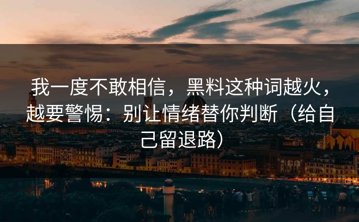 我一度不敢相信，黑料这种词越火，越要警惕：别让情绪替你判断（给自己留退路）