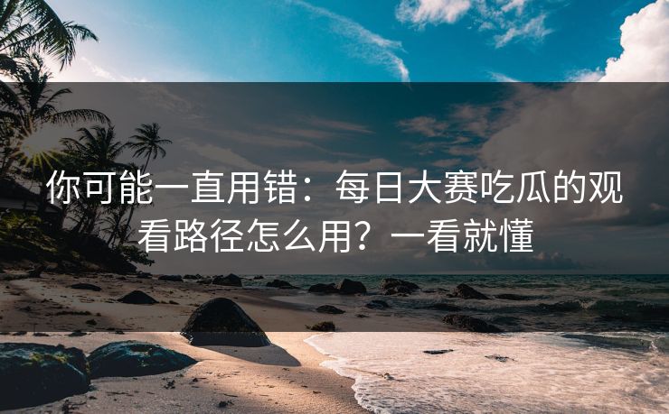 你可能一直用错：每日大赛吃瓜的观看路径怎么用？一看就懂