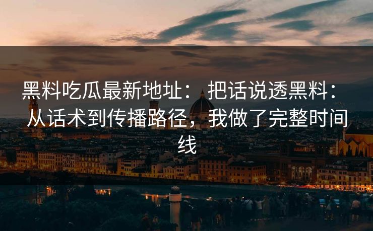 黑料吃瓜最新地址： 把话说透黑料： 从话术到传播路径，我做了完整时间线