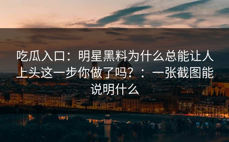 吃瓜入口：明星黑料为什么总能让人上头这一步你做了吗？：一张截图能说明什么