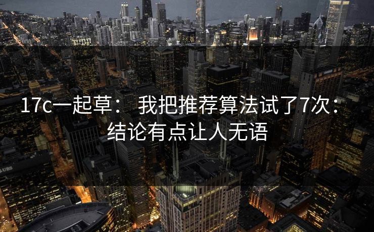 17c一起草： 我把推荐算法试了7次： 结论有点让人无语