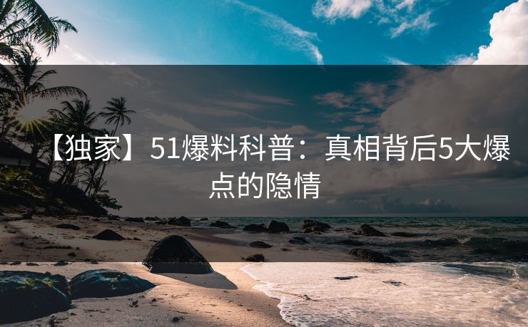 【独家】51爆料科普：真相背后5大爆点的隐情