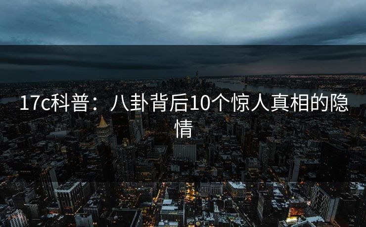 17c科普：八卦背后10个惊人真相的隐情