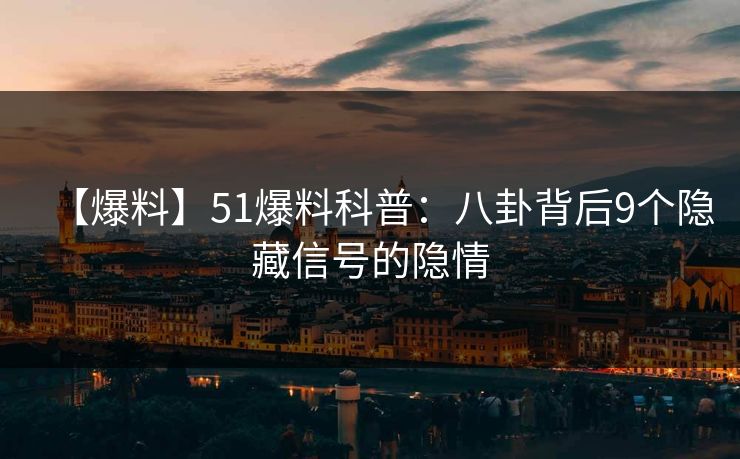 【爆料】51爆料科普：八卦背后9个隐藏信号的隐情