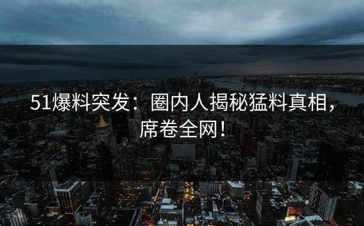 51爆料突发：圈内人揭秘猛料真相，席卷全网！