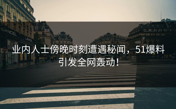 业内人士傍晚时刻遭遇秘闻，51爆料引发全网轰动！