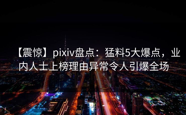 【震惊】pixiv盘点：猛料5大爆点，业内人士上榜理由异常令人引爆全场
