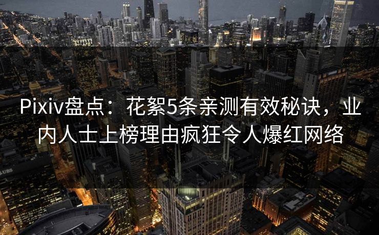 Pixiv盘点：花絮5条亲测有效秘诀，业内人士上榜理由疯狂令人爆红网络