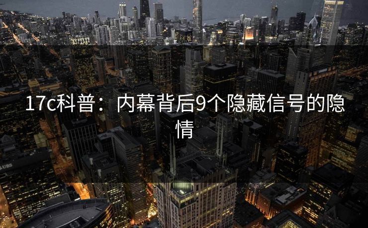 17c科普:内幕背后9个隐藏信号的隐情 17c科普:内幕背后9个隐藏信号的隐情