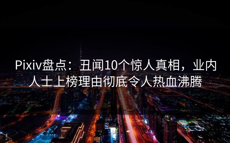 Pixiv盘点：丑闻10个惊人真相，业内人士上榜理由彻底令人热血沸腾