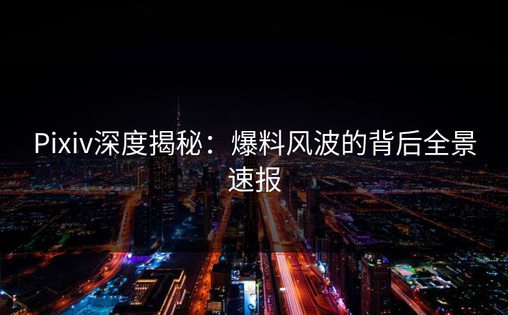 Pixiv深度揭秘：爆料风波的背后全景速报