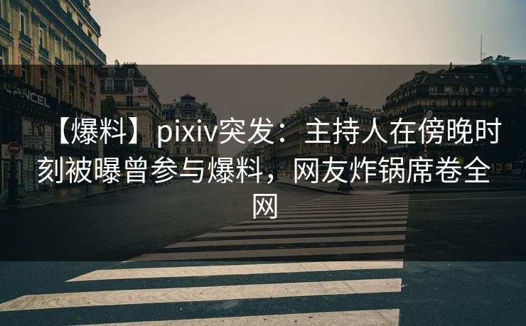 【爆料】pixiv突发：主持人在傍晚时刻被曝曾参与爆料，网友炸锅席卷全网