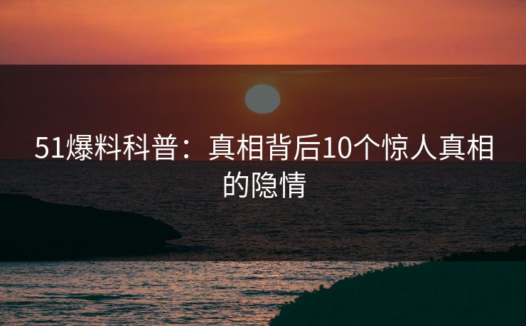 51爆料科普：真相背后10个惊人真相的隐情