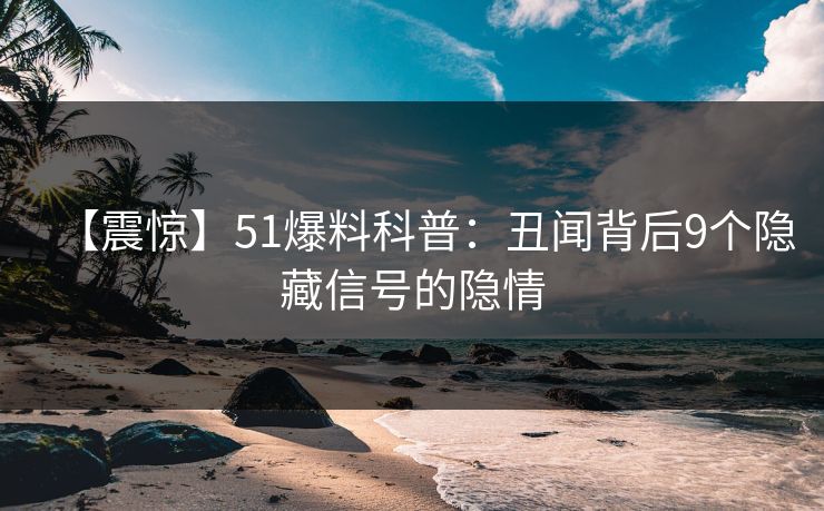 【震惊】51爆料科普：丑闻背后9个隐藏信号的隐情