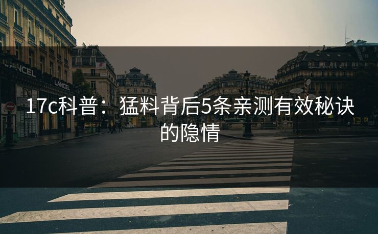 17c科普:猛料背后5条亲测有效秘诀的隐情 17c科普:猛料背后5条亲测有效秘诀的隐情