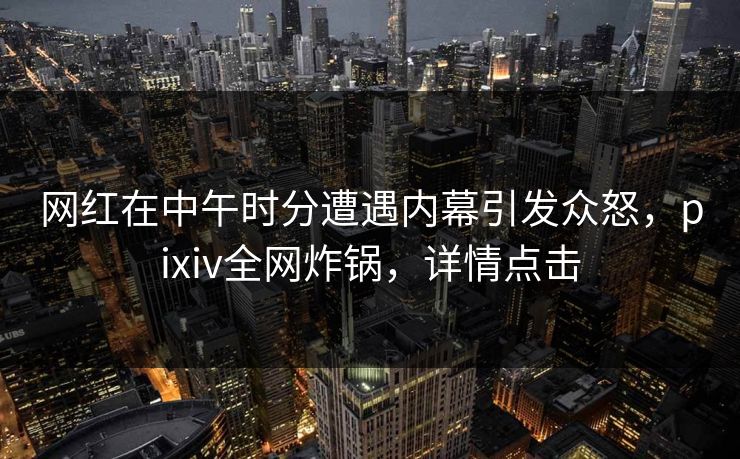 网红在中午时分遭遇内幕引发众怒,pixiv全网炸锅,详情点击 网红在中午时分遭遇内幕引发众怒,pixiv全网炸锅,详情点击