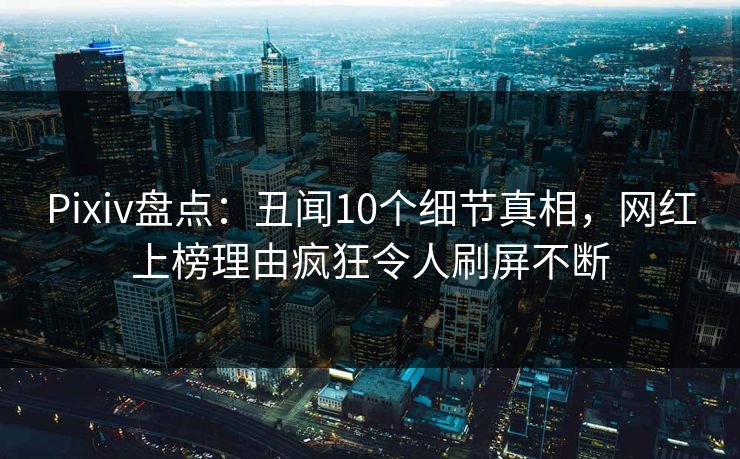 Pixiv盘点：丑闻10个细节真相，网红上榜理由疯狂令人刷屏不断