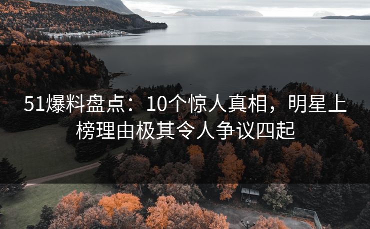 51爆料盘点:10个惊人真相,明星上榜理由极其令人争议四起 51爆料盘点:10个惊人真相,明星上榜理由极其令人争议四起