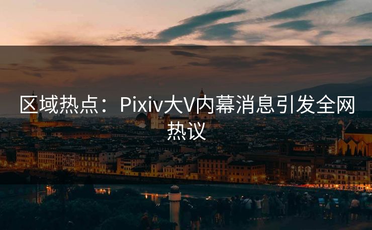 区域热点：Pixiv大V内幕消息引发全网热议