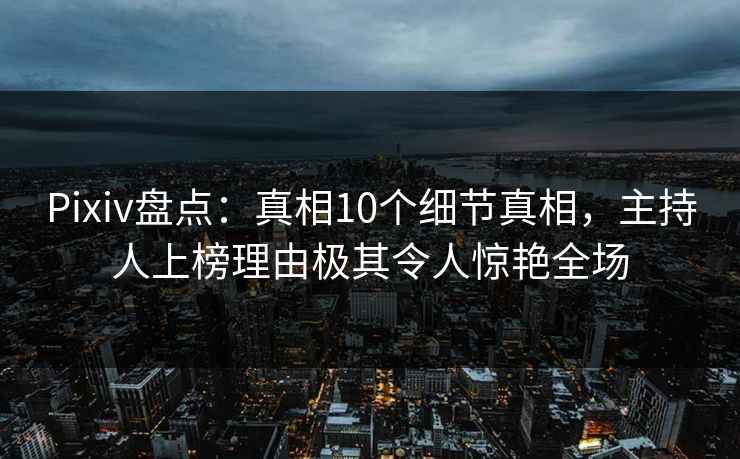 Pixiv盘点:真相10个细节真相,主持人上榜理由极其令人惊艳全场 Pixiv盘点:真相10个细节真相,主持人上榜理由极其令人惊艳全场