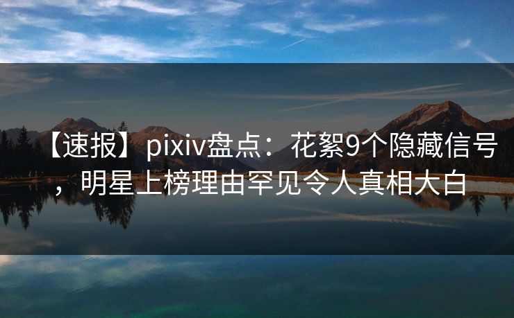 【速报】pixiv盘点:花絮9个隐藏信号,明星上榜理由罕见令人真相大白 【速报】pixiv盘点:花絮9个隐藏信号,明星上榜理由罕见令人真相大白
