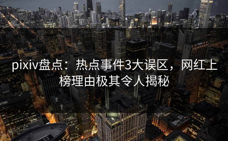 pixiv盘点：热点事件3大误区，网红上榜理由极其令人揭秘