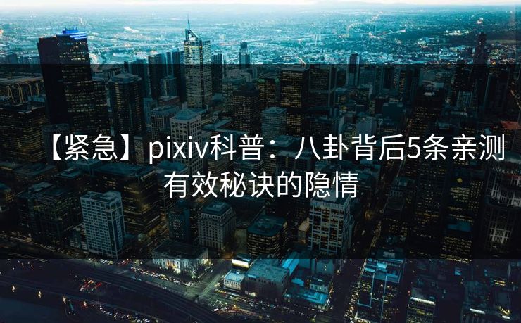 【紧急】pixiv科普:八卦背后5条亲测有效秘诀的隐情 【紧急】pixiv科普:八卦背后5条亲测有效秘诀的隐情