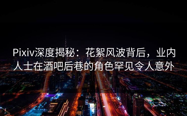 Pixiv深度揭秘:花絮风波背后,业内人士在酒吧后巷的角色罕见令人意外 Pixiv深度揭秘:花絮风波背后,业内人士在酒吧后巷的角色罕见令人意外