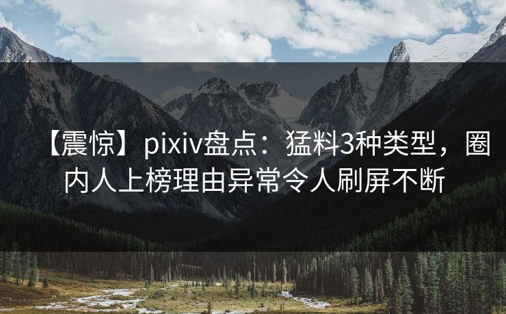 【震惊】pixiv盘点:猛料3种类型,圈内人上榜理由异常令人刷屏不断 【震惊】pixiv盘点:猛料3种类型,圈内人上榜理由异常令人刷屏不断