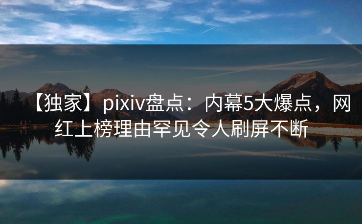 【独家】pixiv盘点：内幕5大爆点，网红上榜理由罕见令人刷屏不断
