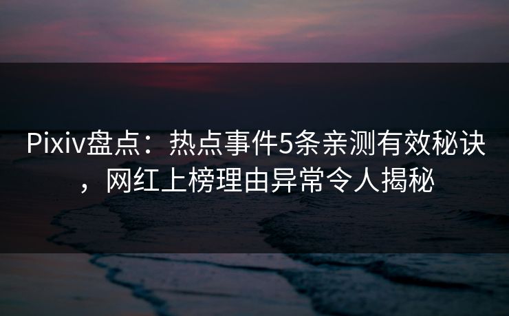 Pixiv盘点：热点事件5条亲测有效秘诀，网红上榜理由异常令人揭秘