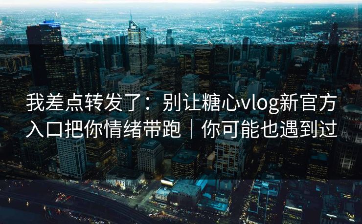 我差点转发了：别让糖心vlog新官方入口把你情绪带跑｜你可能也遇到过
