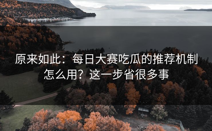 原来如此：每日大赛吃瓜的推荐机制怎么用？这一步省很多事