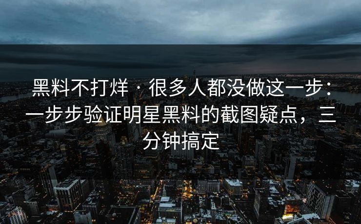 黑料不打烊 · 很多人都没做这一步：一步步验证明星黑料的截图疑点，三分钟搞定