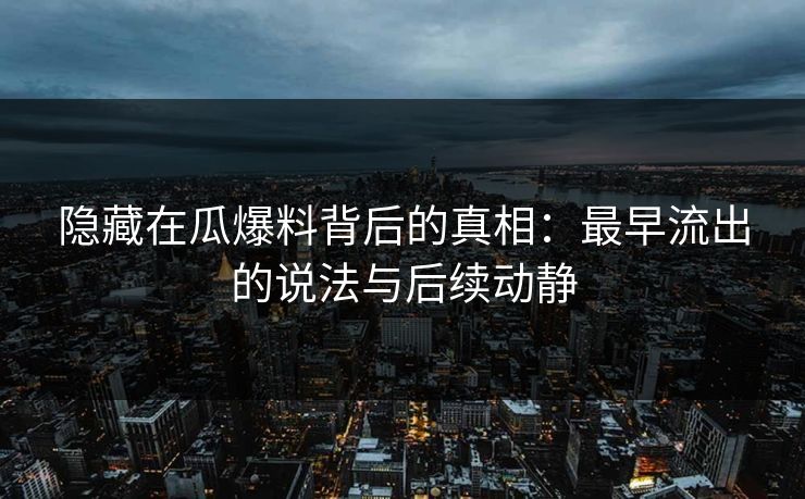 隐藏在瓜爆料背后的真相：最早流出的说法与后续动静