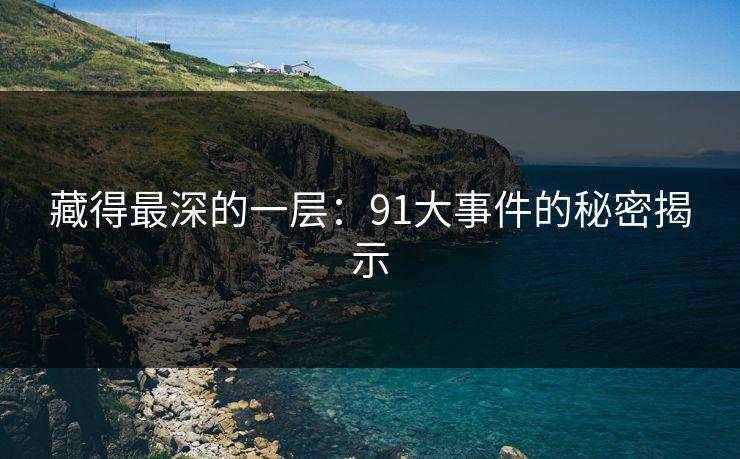 藏得最深的一层:91大事件的秘密揭示 藏得最深的一层:91大事件的秘密揭示