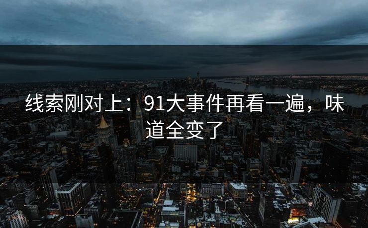 线索刚对上:91大事件再看一遍,味道全变了 线索刚对上:91大事件再看一遍,味道全变了