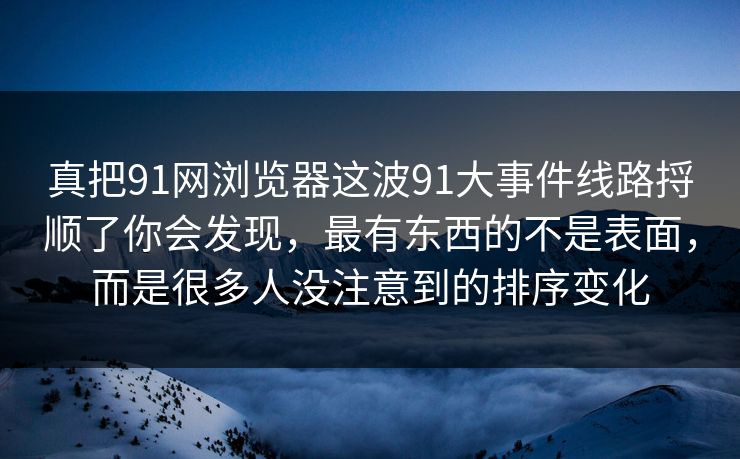 真把91网浏览器这波91大事件线路捋顺了你会发现,最有东西的不是表面,而是很多人没注意到的排序变化 真把91网浏览器这波91大事件线路捋顺了你会发现,最有东西的不是表面,而是很多人没注意到的排序变化