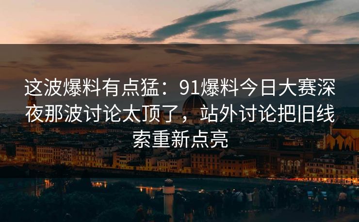 这波爆料有点猛:91爆料今日大赛深夜那波讨论太顶了,站外讨论把旧线索重新点亮 这波爆料有点猛:91爆料今日大赛深夜那波讨论太顶了,站外讨论把旧线索重新点亮