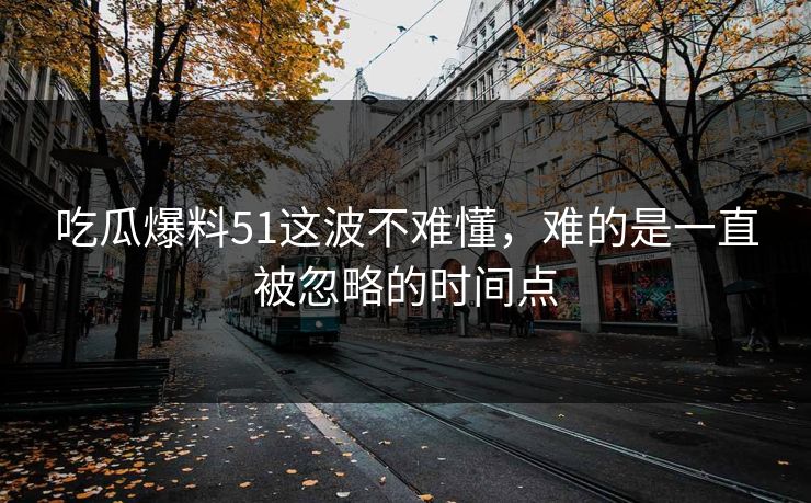 吃瓜爆料51这波不难懂，难的是一直被忽略的时间点