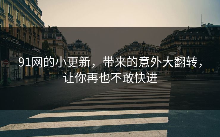 91网的小更新,带来的意外大翻转,让你再也不敢快进 91网的小更新,带来的意外大翻转,让你再也不敢快进