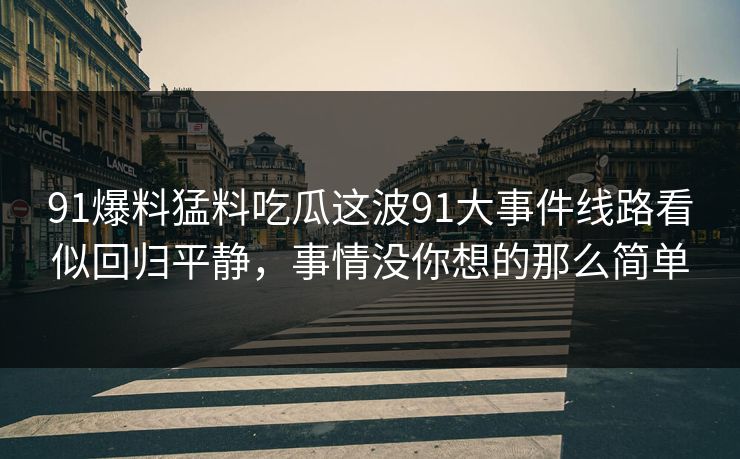 91爆料猛料吃瓜这波91大事件线路看似回归平静,事情没你想的那么简单 91爆料猛料吃瓜这波91大事件线路看似回归平静,事情没你想的那么简单